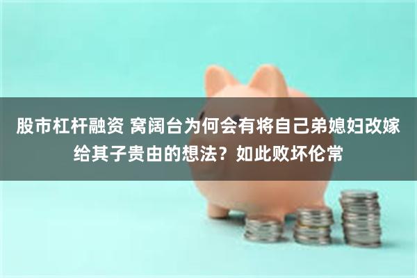 股市杠杆融资 窝阔台为何会有将自己弟媳妇改嫁给其子贵由的想法？如此败坏伦常