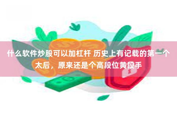 什么软件炒股可以加杠杆 历史上有记载的第一个太后，原来还是个高段位黄段手