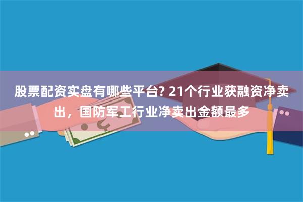 股票配资实盘有哪些平台? 21个行业获融资净卖出，国防军工行业净卖出金额最多