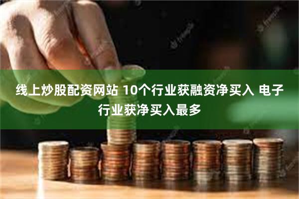 线上炒股配资网站 10个行业获融资净买入 电子行业获净买入最多