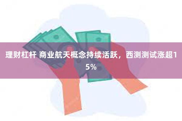 理财杠杆 商业航天概念持续活跃，西测测试涨超15%