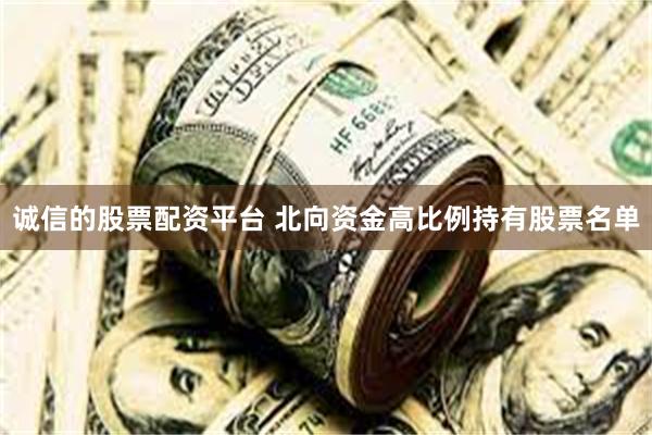 诚信的股票配资平台 北向资金高比例持有股票名单