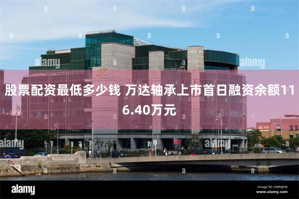 股票配资最低多少钱 万达轴承上市首日融资余额116.40万元