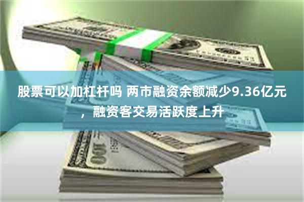 股票可以加杠杆吗 两市融资余额减少9.36亿元，融资客交易活跃度上升