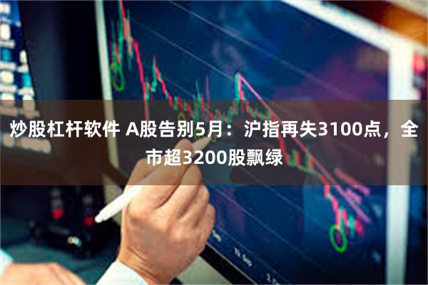 炒股杠杆软件 A股告别5月：沪指再失3100点，全市超3200股飘绿