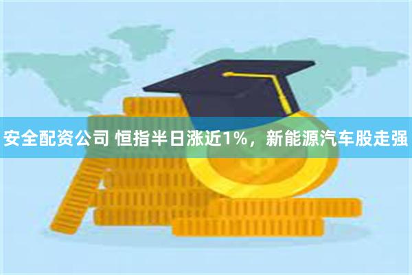 安全配资公司 恒指半日涨近1%，新能源汽车股走强