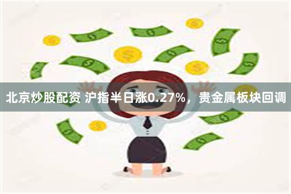 北京炒股配资 沪指半日涨0.27%，贵金属板块回调