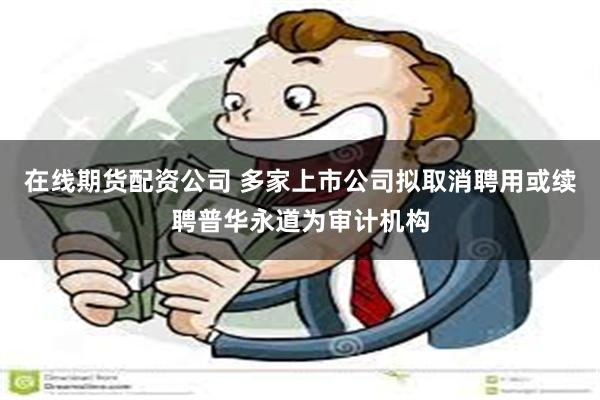 在线期货配资公司 多家上市公司拟取消聘用或续聘普华永道为审计机构