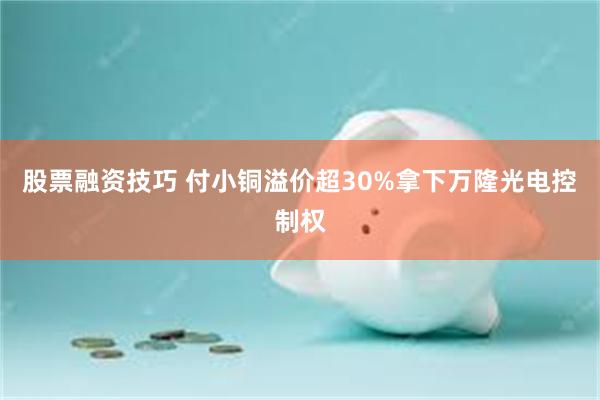 股票融资技巧 付小铜溢价超30%拿下万隆光电控制权