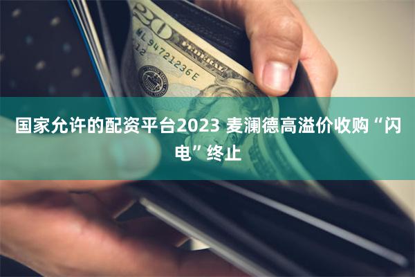 国家允许的配资平台2023 麦澜德高溢价收购“闪电”终止