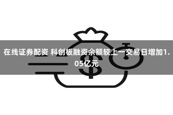 在线证券配资 科创板融资余额较上一交易日增加1.05亿元