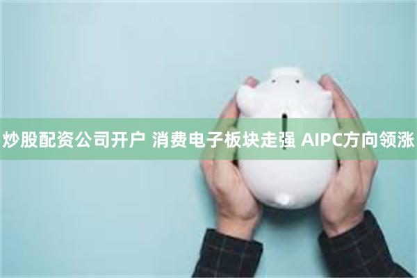 炒股配资公司开户 消费电子板块走强 AIPC方向领涨