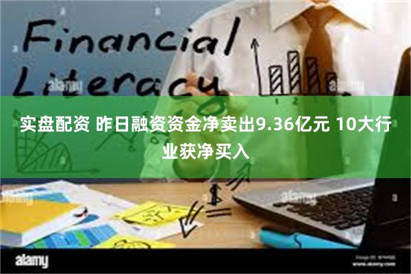 实盘配资 昨日融资资金净卖出9.36亿元 10大行业获净买入