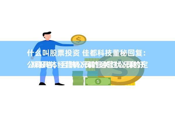 什么叫股票投资 佳都科技董秘回复：
公司具体经营情况请您关注公司的定期报告，目前公司的运营状况良好