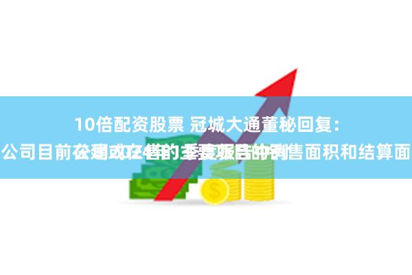 10倍配资股票 冠城大通董秘回复：
公司2024年1季度报告中列示的系公司目前在建或在售的主要项目的销售面积和结算面积情况