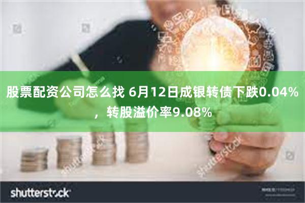 股票配资公司怎么找 6月12日成银转债下跌0.04%，转股溢价率9.08%