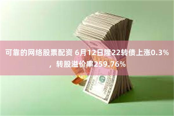 可靠的网络股票配资 6月12日隆22转债上涨0.3%，转股溢价率259.76%