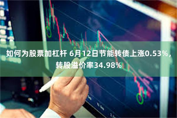 如何为股票加杠杆 6月12日节能转债上涨0.53%，转股溢价率34.98%