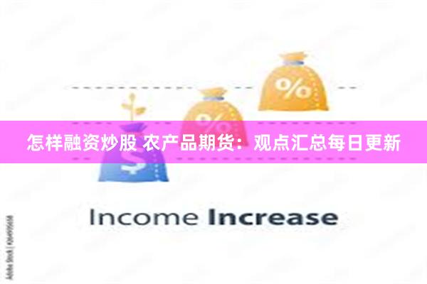 怎样融资炒股 农产品期货：观点汇总每日更新