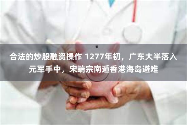 合法的炒股融资操作 1277年初，广东大半落入元军手中，宋端宗南遁香港海岛避难