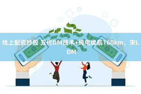 线上配资炒股 五代DM技术+纯电续航160km，宋L DM