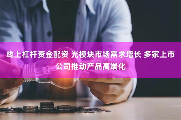 线上杠杆资金配资 光模块市场需求增长 多家上市公司推动产品高端化