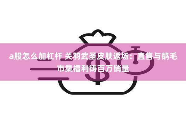 a股怎么加杠杆 关羽武圣皮肤返场：直售与鹅毛市集福利铸百万销量