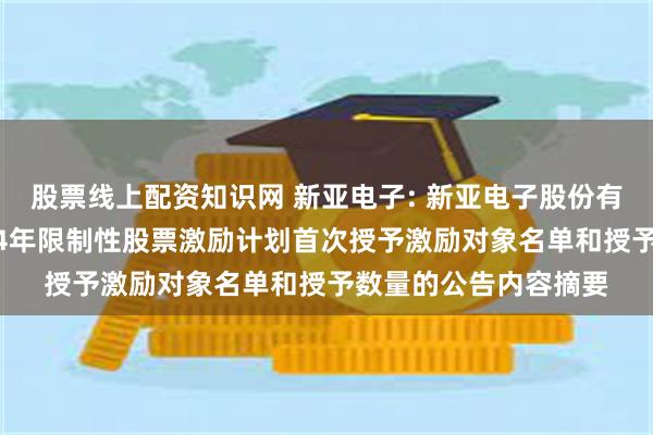 股票线上配资知识网 新亚电子: 新亚电子股份有限公司关于调整2024年限制性股票激励计划首次授予激励对象名单和授予数量的公告内容摘要