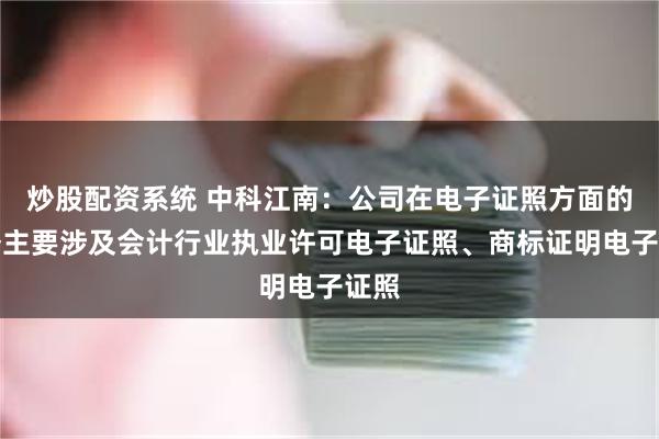 炒股配资系统 中科江南：公司在电子证照方面的业务主要涉及会计行业执业许可电子证照、商标证明电子证照