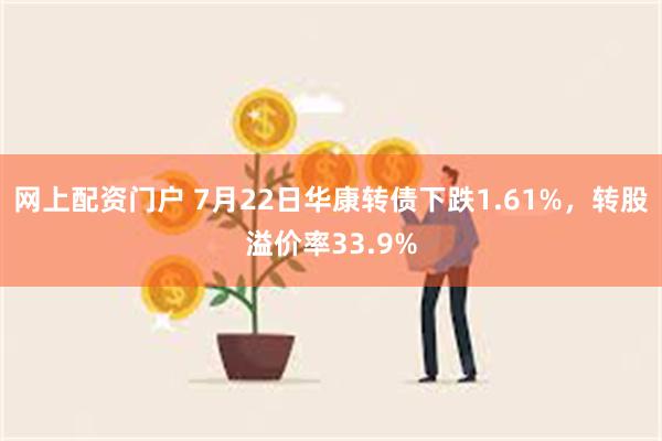 网上配资门户 7月22日华康转债下跌1.61%，转股溢价率33.9%