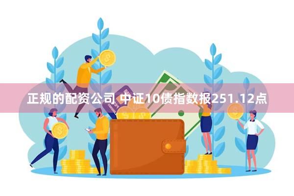 正规的配资公司 中证10债指数报251.12点