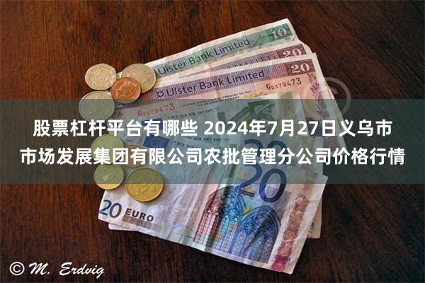 股票杠杆平台有哪些 2024年7月27日义乌市市场发展集团有限公司农批管理分公司价格行情