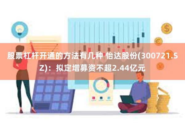 股票杠杆开通的方法有几种 怡达股份(300721.SZ)：拟定增募资不超2.44亿元