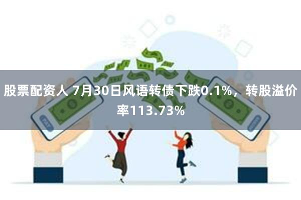 股票配资人 7月30日风语转债下跌0.1%，转股溢价率113.73%