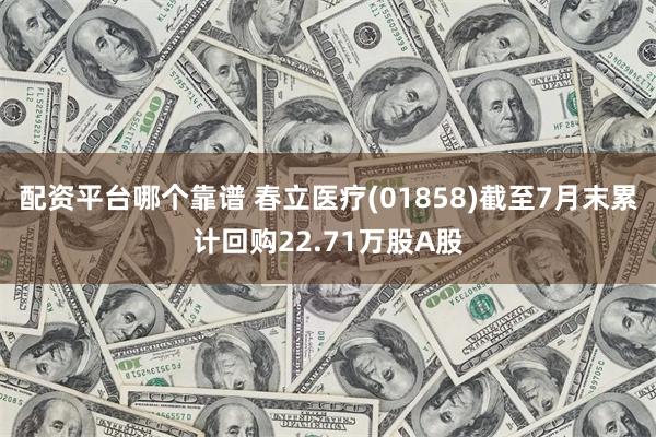 配资平台哪个靠谱 春立医疗(01858)截至7月末累计回购22.71万股A股