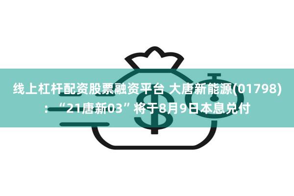 线上杠杆配资股票融资平台 大唐新能源(01798)：“21唐新03”将于8月9日本息兑付