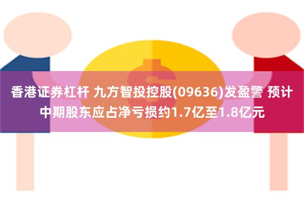 香港证券杠杆 九方智投控股(09636)发盈警 预计中期股东应占净亏损约1.7亿至1.8亿元