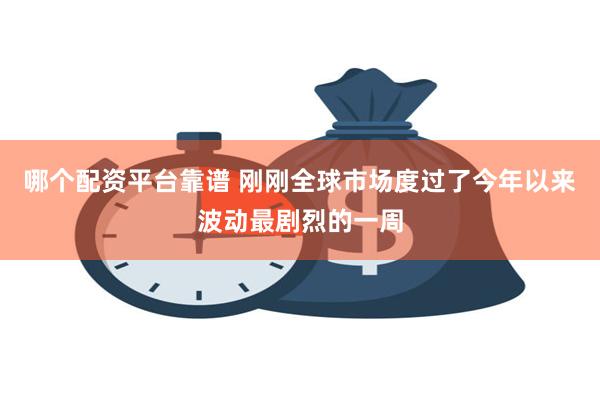 哪个配资平台靠谱 刚刚全球市场度过了今年以来波动最剧烈的一周