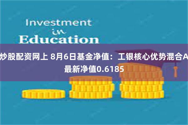 炒股配资网上 8月6日基金净值：工银核心优势混合A最新净值0.6185