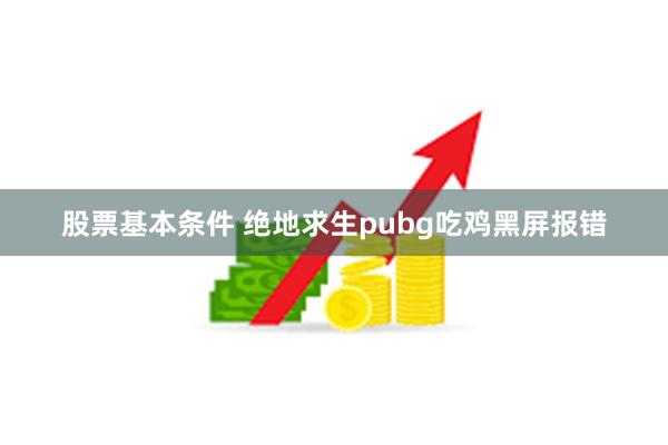 股票基本条件 绝地求生pubg吃鸡黑屏报错