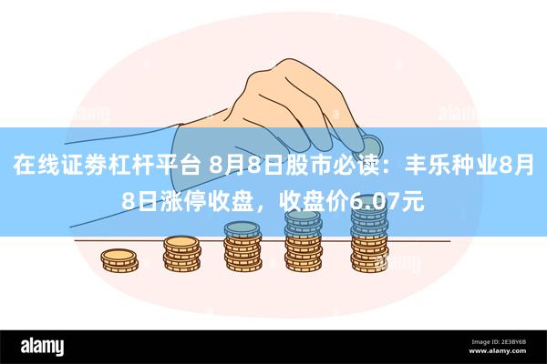 在线证劵杠杆平台 8月8日股市必读：丰乐种业8月8日涨停收盘，收盘价6.07元