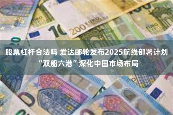 股票杠杆合法吗 爱达邮轮发布2025航线部署计划 “双船六港”深化中国市场布局