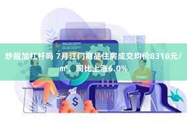 炒股加杠杆吗 7月江门商品住房成交均价8318元/㎡，同比上涨6.0%