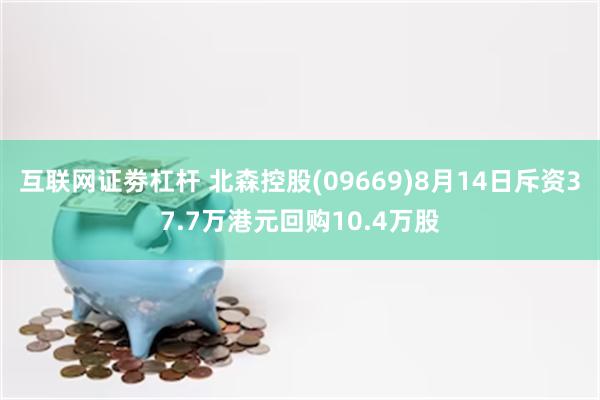 互联网证劵杠杆 北森控股(09669)8月14日斥资37.7万港元回购10.4万股