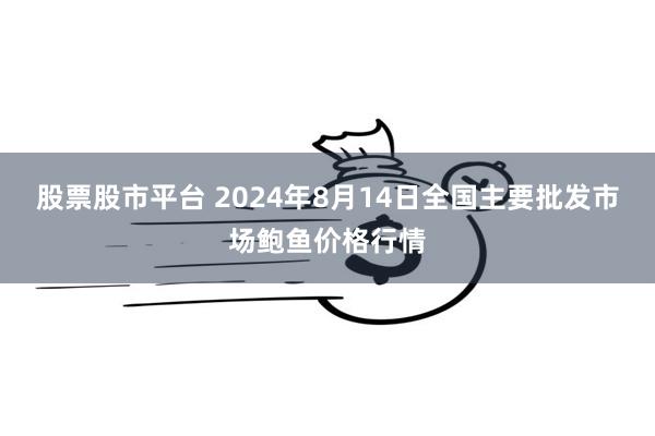 股票股市平台 2024年8月14日全国主要批发市场鲍鱼价格行情