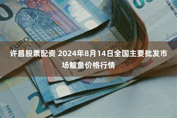 许昌股票配资 2024年8月14日全国主要批发市场鲅鱼价格行情