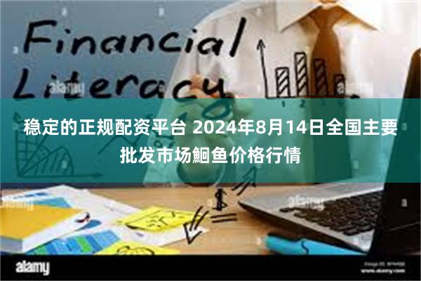 稳定的正规配资平台 2024年8月14日全国主要批发市场鮰鱼价格行情