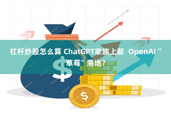 杠杆炒股怎么算 ChatGPT家族上新  OpenAI“草莓”落地？