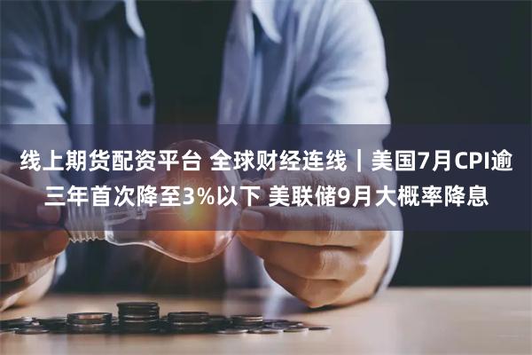 线上期货配资平台 全球财经连线｜美国7月CPI逾三年首次降至3%以下 美联储9月大概率降息