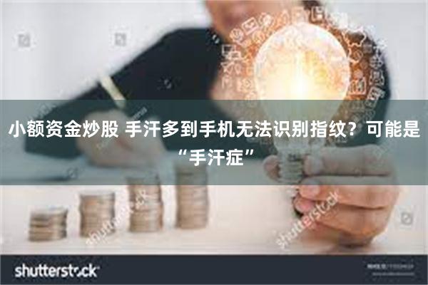 小额资金炒股 手汗多到手机无法识别指纹？可能是“手汗症”